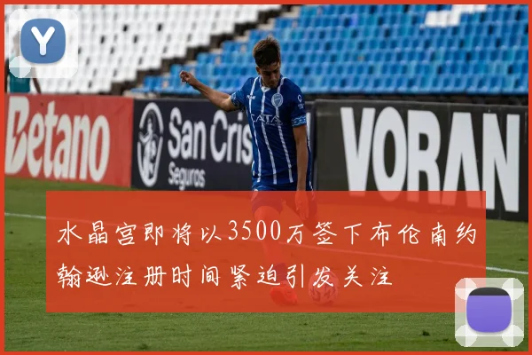水晶宫即将以3500万签下布伦南约翰逊注册时间紧迫引发关注