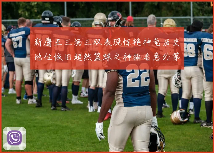 新鹰王三场三双表现惊艳神龟历史地位依旧超然篮球之神排名意外第三