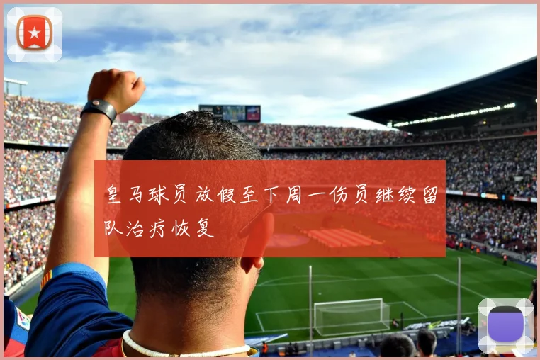 皇马球员放假至下周一伤员继续留队治疗恢复