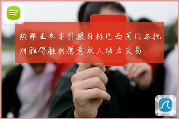 热那亚冬季引援目标巴西国门本托利雅得胜利愿意放人助力交易