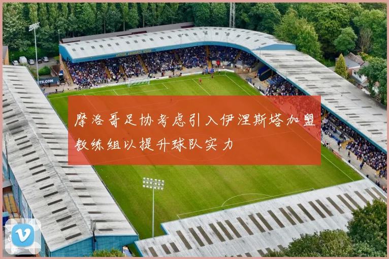 摩洛哥足协考虑引入伊涅斯塔加盟教练组以提升球队实力
