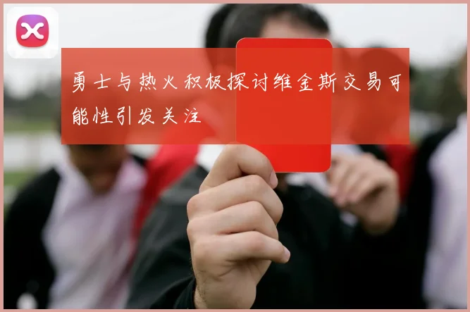 勇士与热火积极探讨维金斯交易可能性引发关注