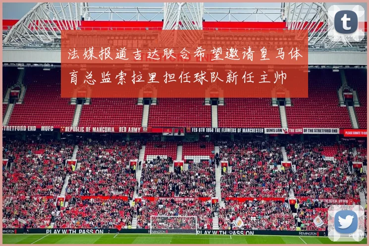 法媒报道吉达联合希望邀请皇马体育总监索拉里担任球队新任主帅