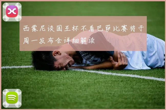 西蒙尼谈国王杯不看巴萨比赛将于周一发布会详细解读