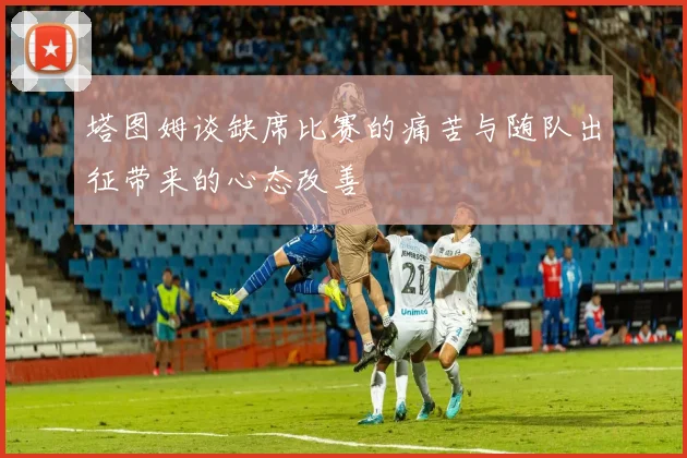 塔图姆谈缺席比赛的痛苦与随队出征带来的心态改善