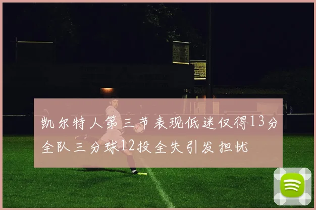 凯尔特人第三节表现低迷仅得13分全队三分球12投全失引发担忧