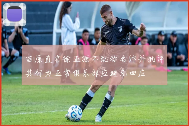 苗原直言徐正源不配称名帅并批评其行为正常俱乐部应避免回应