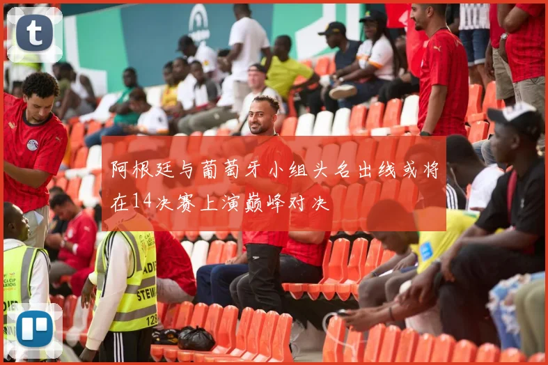 阿根廷与葡萄牙小组头名出线或将在14决赛上演巅峰对决