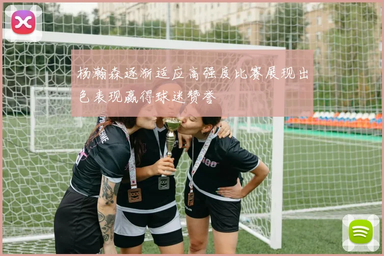 杨瀚森逐渐适应高强度比赛展现出色表现赢得球迷赞誉