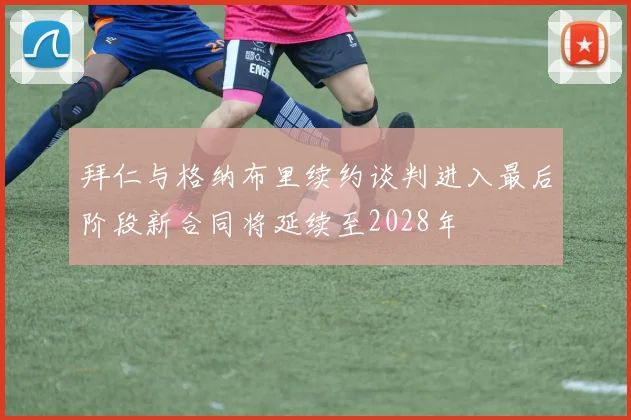 拜仁与格纳布里续约谈判进入最后阶段新合同将延续至2028年