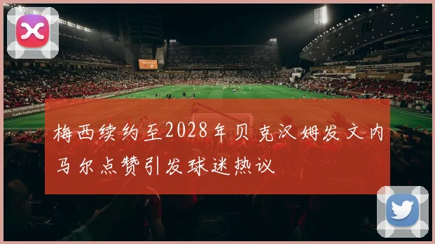 梅西续约至2028年贝克汉姆发文内马尔点赞引发球迷热议