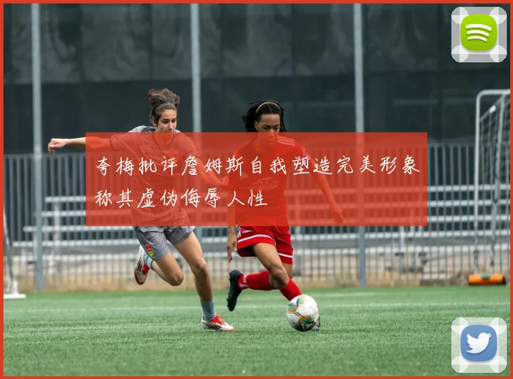 夸梅批评詹姆斯自我塑造完美形象称其虚伪侮辱人性