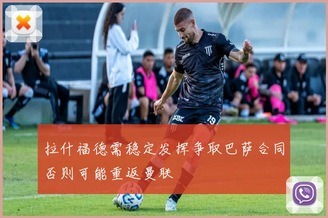 拉什福德需稳定发挥争取巴萨合同否则可能重返曼联
