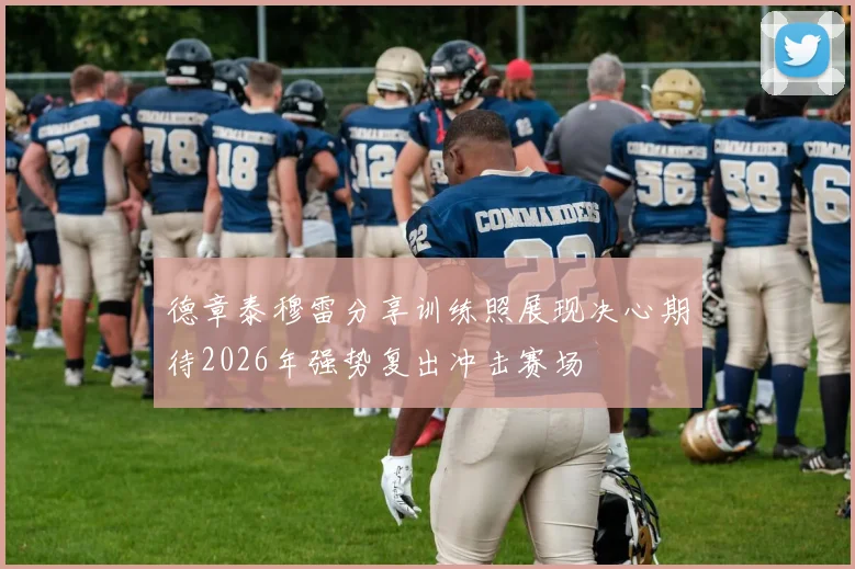 德章泰穆雷分享训练照展现决心期待2026年强势复出冲击赛场