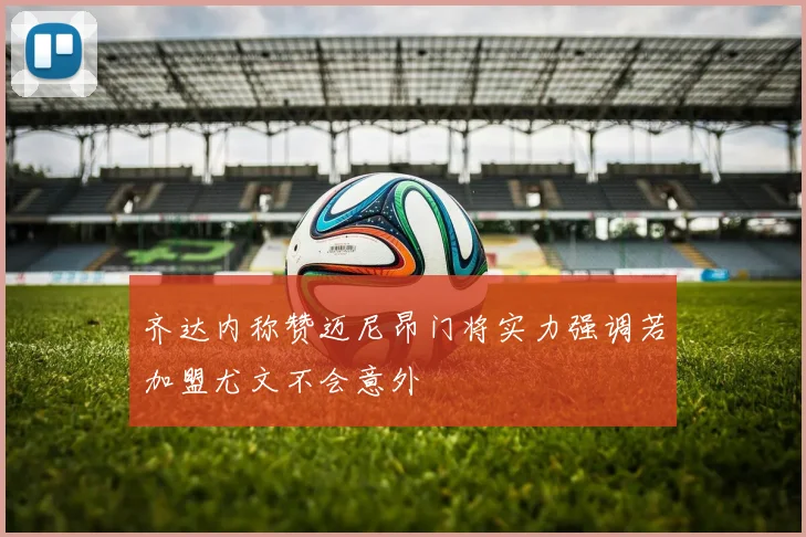 齐达内称赞迈尼昂门将实力强调若加盟尤文不会意外
