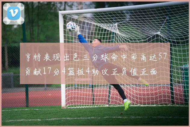 亨特表现出色三分球命中率高达57贡献17分4篮板4助攻正负值正面
