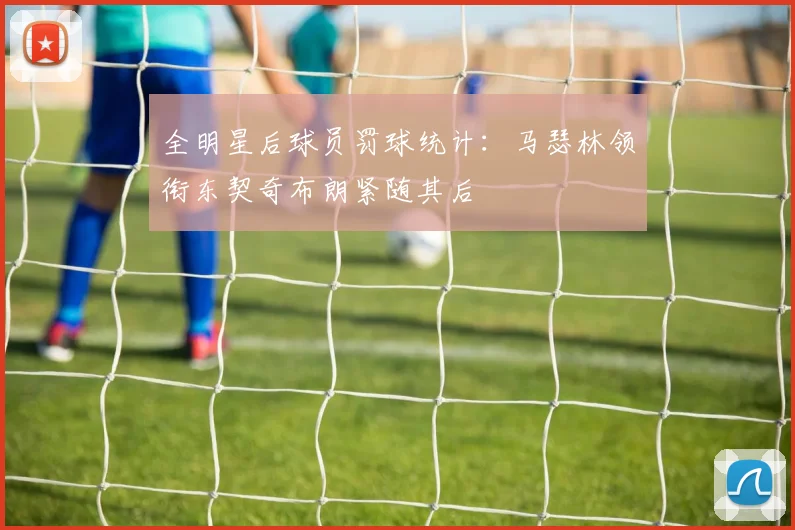全明星后球员罚球统计：马瑟林领衔东契奇布朗紧随其后