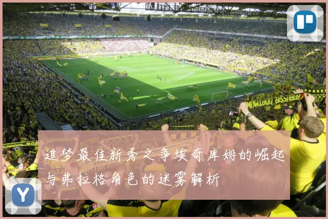 追梦最佳新秀之争埃奇库姆的崛起与弗拉格角色的迷雾解析