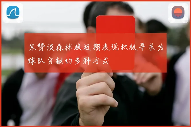 朱赞谈森林狼近期表现积极寻求为球队贡献的多种方式