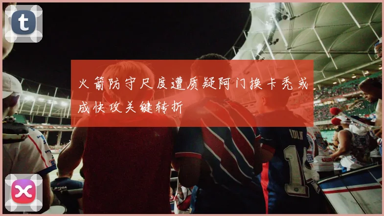 火箭防守尺度遭质疑阿门换卡秃或成快攻关键转折