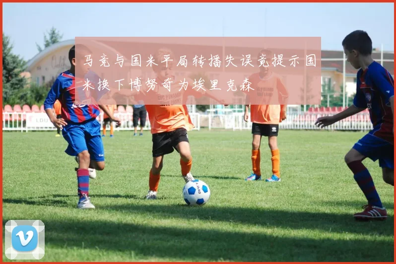 马竞与国米平局转播失误竟提示国米换下博努奇为埃里克森