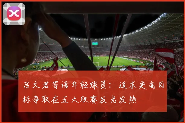 吕文君寄语年轻球员：追求更高目标争取在五大联赛发光发热
