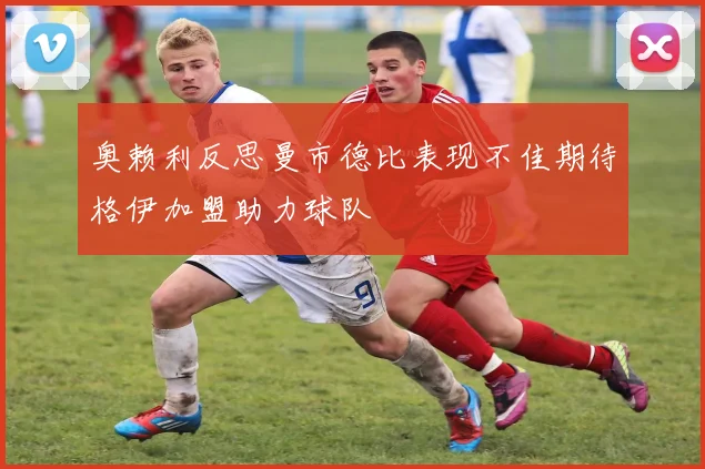奥赖利反思曼市德比表现不佳期待格伊加盟助力球队