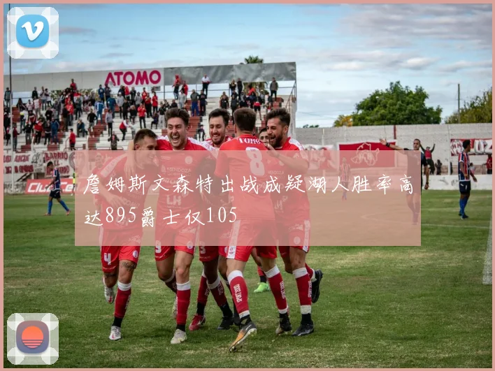 詹姆斯文森特出战成疑湖人胜率高达895爵士仅105