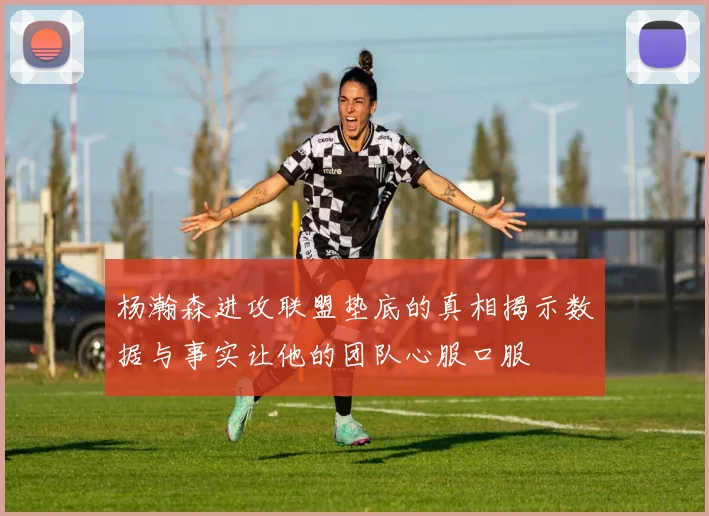 杨瀚森进攻联盟垫底的真相揭示数据与事实让他的团队心服口服