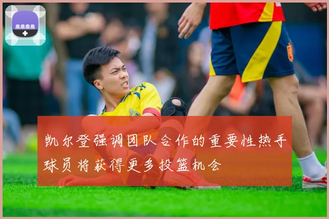 凯尔登强调团队合作的重要性热手球员将获得更多投篮机会