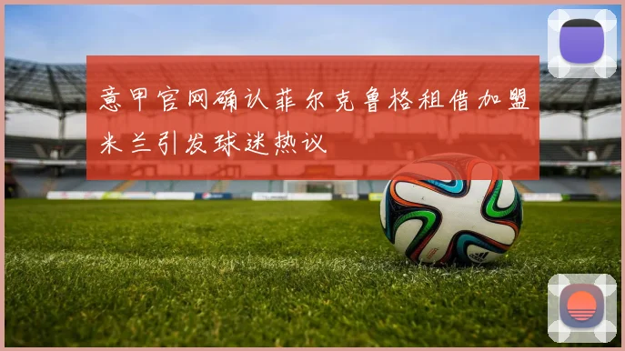 意甲官网确认菲尔克鲁格租借加盟米兰引发球迷热议