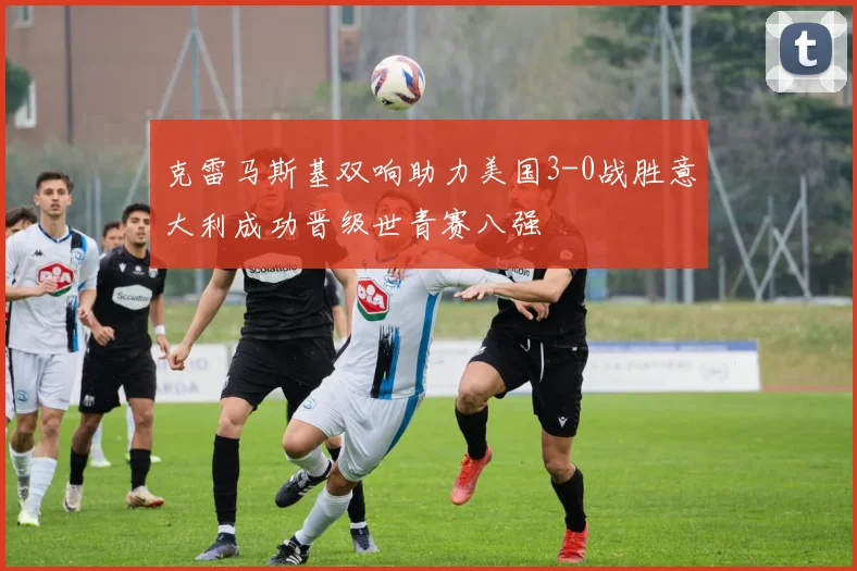 克雷马斯基双响助力美国3-0战胜意大利成功晋级世青赛八强