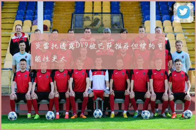 莫雷托透露DV9被巴萨推荐但续约可能性更大