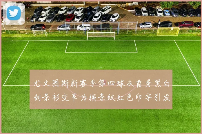 尤文图斯新赛季第四球衣首秀黑白剑条衫变革为横条纹红色印字引发关注