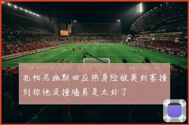 孔帕尼幽默回应热身险被奥利塞撞到称他没撞墙真是太好了