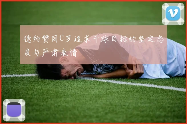德约赞同C罗追求千球目标的坚定态度与严肃表情